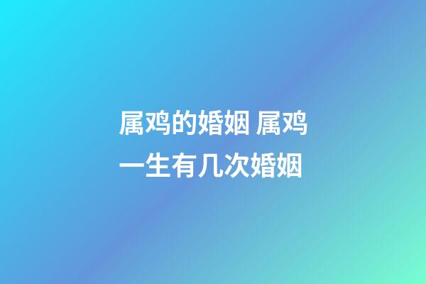属鸡的婚姻 属鸡一生有几次婚姻